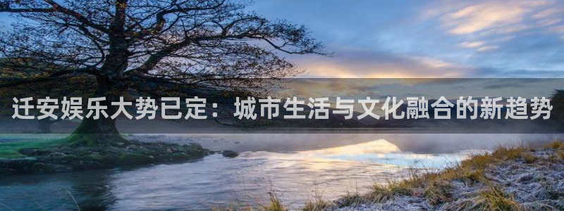 万事娱乐下载：迁安娱乐大势已定：城市生活与文化融合的新趋势
