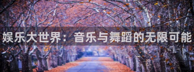 万事娱乐官网：娱乐大世界：音乐与舞蹈的无限可能