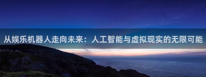 万事娱乐强制退款流程详解：从娱乐机器人走向未来：人工智能与虚拟现实的无限可能
